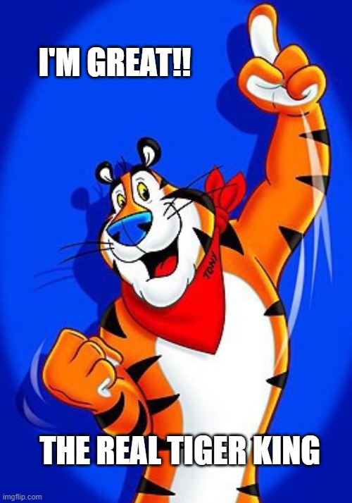 Tony the tiger | I'M GREAT!! THE REAL TIGER KING | image tagged in tony the tiger | made w/ Imgflip meme maker