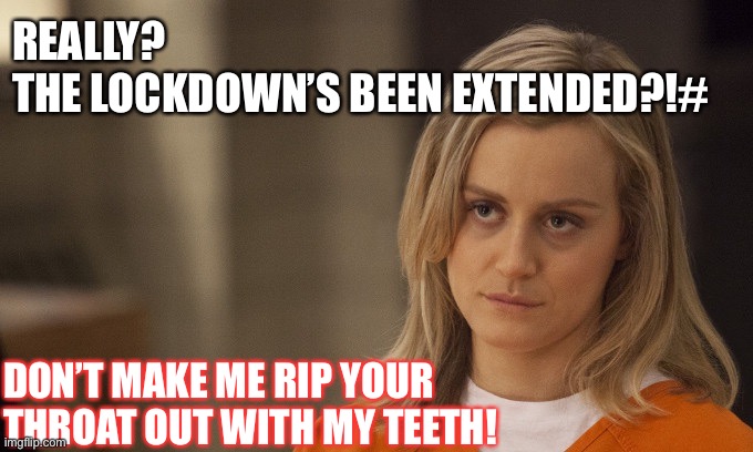 Orange is the new black | REALLY? 
THE LOCKDOWN’S BEEN EXTENDED?!#; DON’T MAKE ME RIP YOUR THROAT OUT WITH MY TEETH! | image tagged in orange is the new black | made w/ Imgflip meme maker