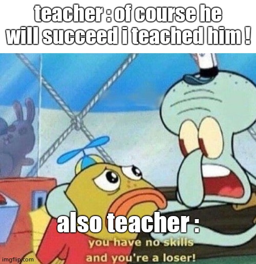 you have no skills and you're a loser | teacher : of course he will succeed i teached him ! also teacher : | image tagged in you have no skills and you're a loser,school | made w/ Imgflip meme maker
