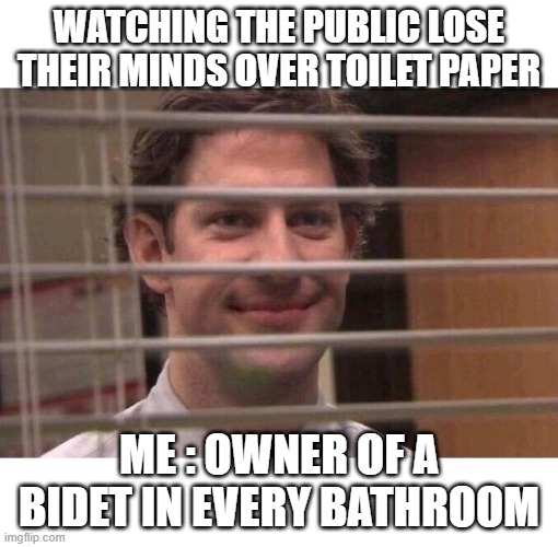 Bidet Jim | WATCHING THE PUBLIC LOSE THEIR MINDS OVER TOILET PAPER; ME : OWNER OF A BIDET IN EVERY BATHROOM | image tagged in jim office blinds | made w/ Imgflip meme maker