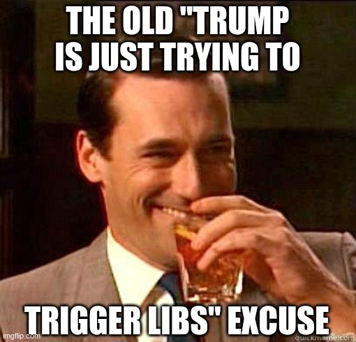 Laughing Don Draper | THE OLD "TRUMP IS JUST TRYING TO TRIGGER LIBS" EXCUSE | image tagged in laughing don draper | made w/ Imgflip meme maker
