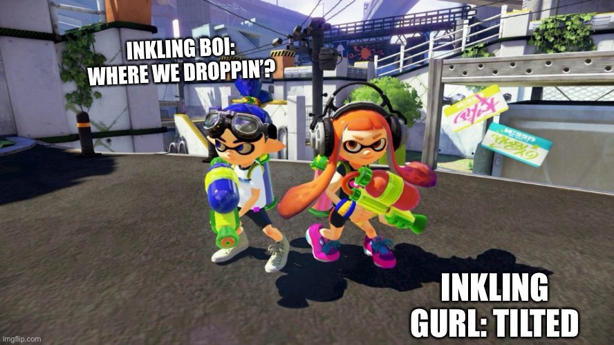 Splatoon is good | INKLING BOI: WHERE WE DROPPIN’? INKLING GURL: TILTED | image tagged in splatoon is good | made w/ Imgflip meme maker