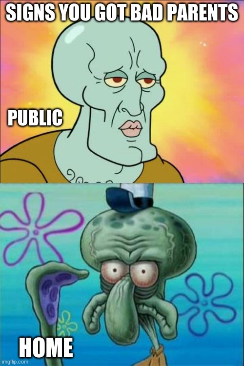 Squidward | SIGNS YOU GOT BAD PARENTS; PUBLIC; HOME | image tagged in memes,squidward | made w/ Imgflip meme maker