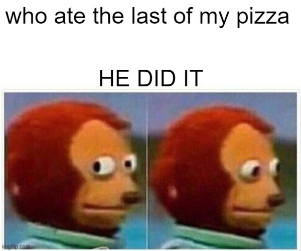 Monkey Puppet Meme | who ate the last of my pizza; HE DID IT | image tagged in memes,monkey puppet | made w/ Imgflip meme maker