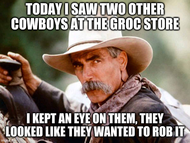 Sam Elliott Cowboy | TODAY I SAW TWO OTHER COWBOYS AT THE GROC STORE; I KEPT AN EYE ON THEM, THEY LOOKED LIKE THEY WANTED TO ROB IT | image tagged in sam elliott cowboy | made w/ Imgflip meme maker