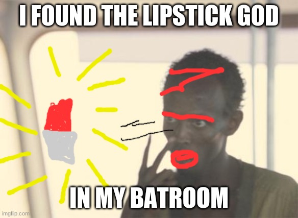 I'm The Captain Now Meme | I FOUND THE LIPSTICK GOD; IN MY BATROOM | image tagged in memes,i'm the captain now | made w/ Imgflip meme maker