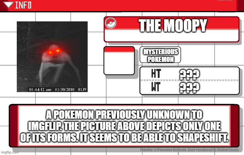 Imgflip username pokedex | THE MOOPY; MYSTERIOUS POKEMON; ???
??? A POKEMON PREVIOUSLY UNKNOWN TO IMGFLIP. THE PICTURE ABOVE DEPICTS ONLY ONE OF ITS FORMS. IT SEEMS TO BE ABLE TO SHAPESHIFT. | image tagged in imgflip username pokedex | made w/ Imgflip meme maker