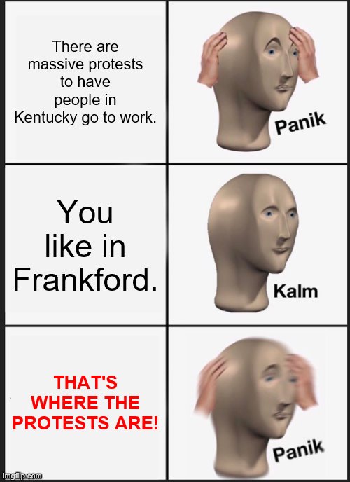 This is actually happening. | There are massive protests to have people in Kentucky go to work. You like in Frankford. THAT'S WHERE THE PROTESTS ARE! | image tagged in memes,panik kalm panik | made w/ Imgflip meme maker