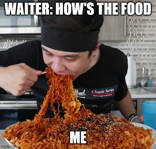 WAITER: HOW'S THE FOOD; ME | image tagged in food,memes,noodles,food memes | made w/ Imgflip meme maker