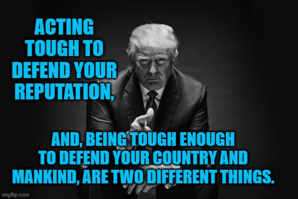 Donald Trump Thug Life | ACTING TOUGH TO DEFEND YOUR REPUTATION, AND, BEING TOUGH ENOUGH TO DEFEND YOUR COUNTRY AND MANKIND, ARE TWO DIFFERENT THINGS. | image tagged in donald trump thug life | made w/ Imgflip meme maker