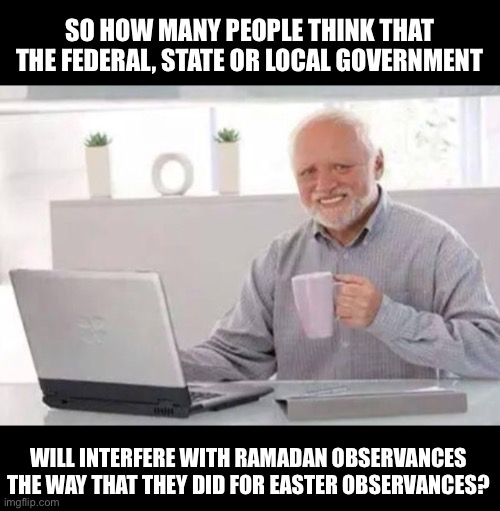 Harold | SO HOW MANY PEOPLE THINK THAT THE FEDERAL, STATE OR LOCAL GOVERNMENT; WILL INTERFERE WITH RAMADAN OBSERVANCES THE WAY THAT THEY DID FOR EASTER OBSERVANCES? | image tagged in harold | made w/ Imgflip meme maker