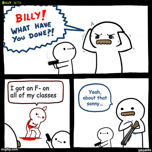Billy, What Have You Done | I got an F- on all of my classes; Yeah, about that sonny... | image tagged in billy what have you done | made w/ Imgflip meme maker