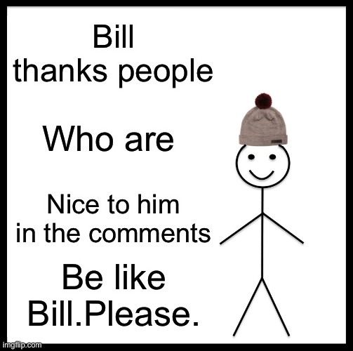 Be Like Bill Meme | Bill thanks people Who are Nice to him in the comments Be like Bill.Please. | image tagged in memes,be like bill | made w/ Imgflip meme maker