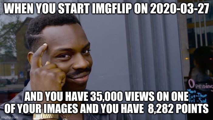 Roll Safe Think About It Meme | WHEN YOU START IMGFLIP ON 2020-03-27; AND YOU HAVE 35,000 VIEWS ON ONE OF YOUR IMAGES AND YOU HAVE  8,282 POINTS | image tagged in memes,roll safe think about it | made w/ Imgflip meme maker