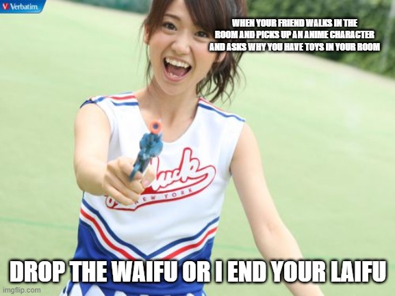 Yuko With Gun | WHEN YOUR FRIEND WALKS IN THE ROOM AND PICKS UP AN ANIME CHARACTER AND ASKS WHY YOU HAVE TOYS IN YOUR ROOM; DROP THE WAIFU OR I END YOUR LAIFU | image tagged in memes,yuko with gun | made w/ Imgflip meme maker