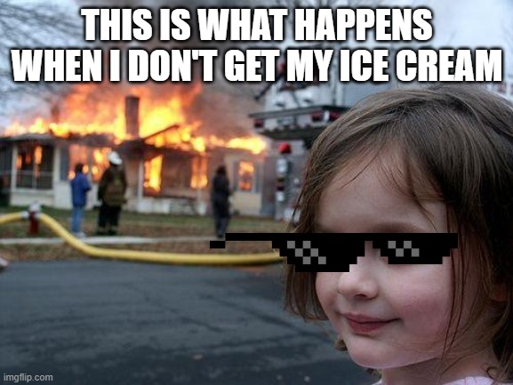Disaster Girl Meme | THIS IS WHAT HAPPENS WHEN I DON'T GET MY ICE CREAM | image tagged in memes,disaster girl | made w/ Imgflip meme maker