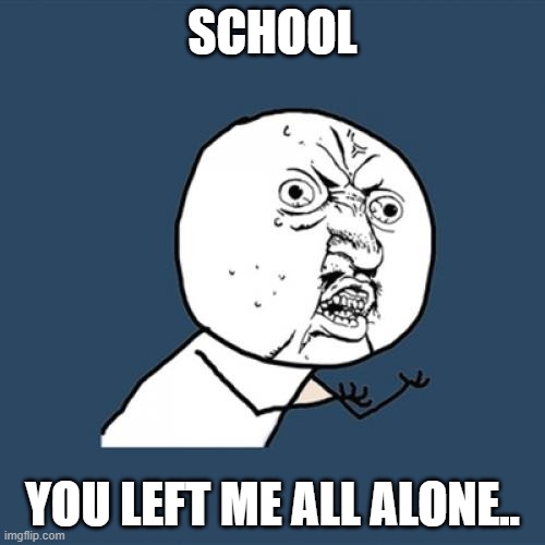 Y U No | SCHOOL; YOU LEFT ME ALL ALONE.. | image tagged in memes,y u no | made w/ Imgflip meme maker