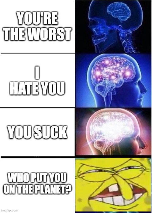 Who put you on the planet big brain | YOU'RE THE WORST; I HATE YOU; YOU SUCK; WHO PUT YOU ON THE PLANET? | image tagged in memes,expanding brain,big brain | made w/ Imgflip meme maker