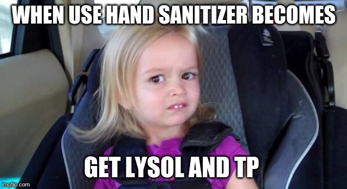 wtf girl | WHEN USE HAND SANITIZER BECOMES; GET LYSOL AND TP | image tagged in wtf girl | made w/ Imgflip meme maker
