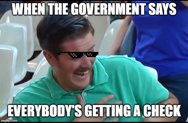 Green shirt guy meme | WHEN THE GOVERNMENT SAYS; EVERYBODY'S GETTING A CHECK | image tagged in green shirt guy meme | made w/ Imgflip meme maker