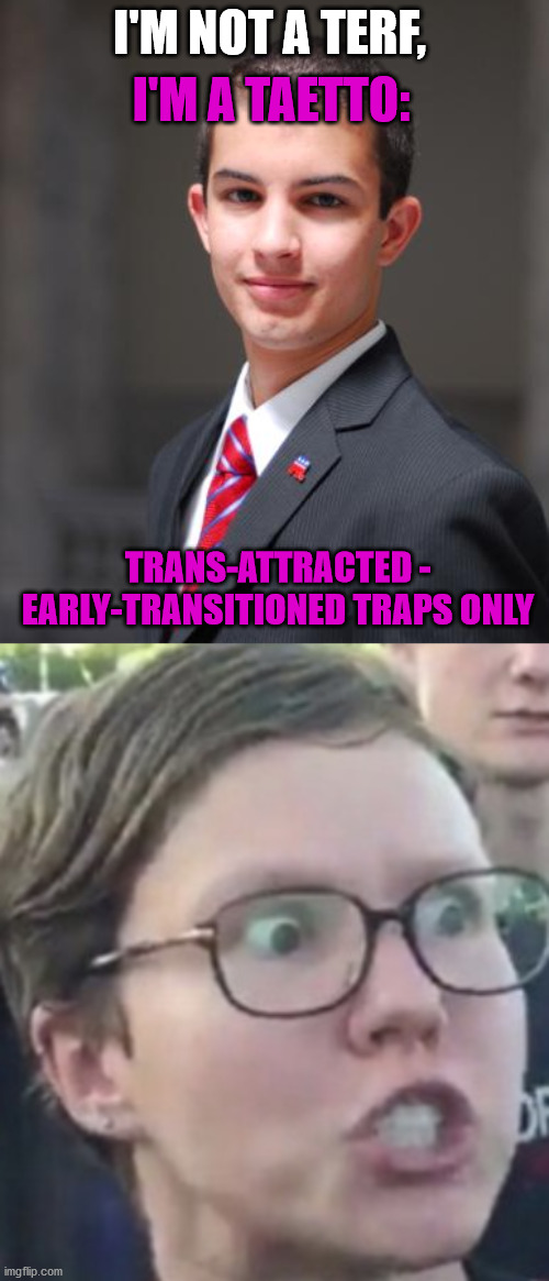 What's worse than a TERF? | I'M A TAETTO:; I'M NOT A TERF, TRANS-ATTRACTED - EARLY-TRANSITIONED TRAPS ONLY | image tagged in college conservative,leftist,transgender,trap,feminist | made w/ Imgflip meme maker