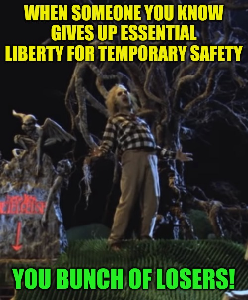 BeetleJuice | WHEN SOMEONE YOU KNOW GIVES UP ESSENTIAL LIBERTY FOR TEMPORARY SAFETY; YOU BUNCH OF LOSERS! | image tagged in beetlejuice,liberty,benjamin franklin,police state | made w/ Imgflip meme maker