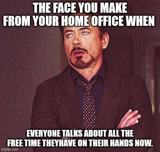 Robert Downey Jr Annoyed | THE FACE YOU MAKE FROM YOUR HOME OFFICE WHEN; EVERYONE TALKS ABOUT ALL THE FREE TIME THEYHAVE ON THEIR HANDS NOW. | image tagged in robert downey jr annoyed | made w/ Imgflip meme maker