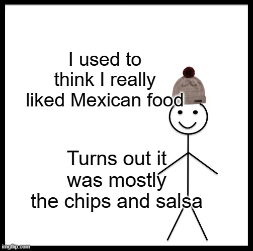 Be Like Bill | I used to think I really liked Mexican food; Turns out it was mostly the chips and salsa | image tagged in memes,be like bill | made w/ Imgflip meme maker