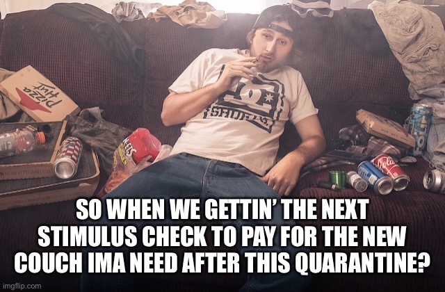 Stoner on couch | SO WHEN WE GETTIN’ THE NEXT STIMULUS CHECK TO PAY FOR THE NEW COUCH IMA NEED AFTER THIS QUARANTINE? | image tagged in stoner on couch | made w/ Imgflip meme maker
