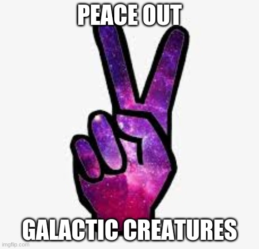 peace out | PEACE OUT; GALACTIC CREATURES | image tagged in galaxy | made w/ Imgflip meme maker