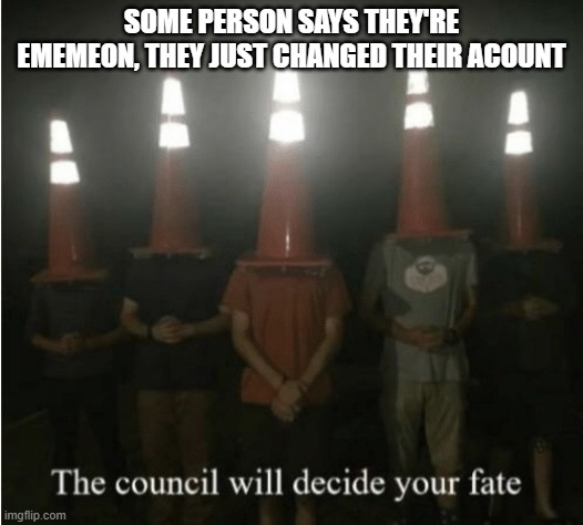 The council will decide your fate | SOME PERSON SAYS THEY'RE EMEMEON, THEY JUST CHANGED THEIR ACOUNT | image tagged in the council will decide your fate | made w/ Imgflip meme maker
