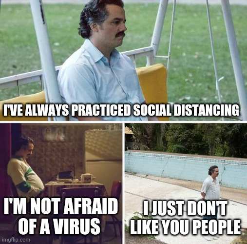 Sad Pablo Escobar Meme | I'VE ALWAYS PRACTICED SOCIAL DISTANCING; I'M NOT AFRAID OF A VIRUS; I JUST DON'T LIKE YOU PEOPLE | image tagged in memes,sad pablo escobar | made w/ Imgflip meme maker