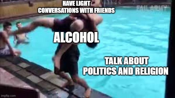 Just here for some fun and....damn | HAVE LIGHT CONVERSATIONS WITH FRIENDS; ALCOHOL; TALK ABOUT POLITICS AND RELIGION | image tagged in no good can come of this,drinks,politics,religion | made w/ Imgflip meme maker