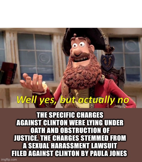Well Yes, But Actually No Meme | THE SPECIFIC CHARGES AGAINST CLINTON WERE LYING UNDER OATH AND OBSTRUCTION OF JUSTICE. THE CHARGES STEMMED FROM A SEXUAL HARASSMENT LAWSUIT  | image tagged in memes,well yes but actually no | made w/ Imgflip meme maker