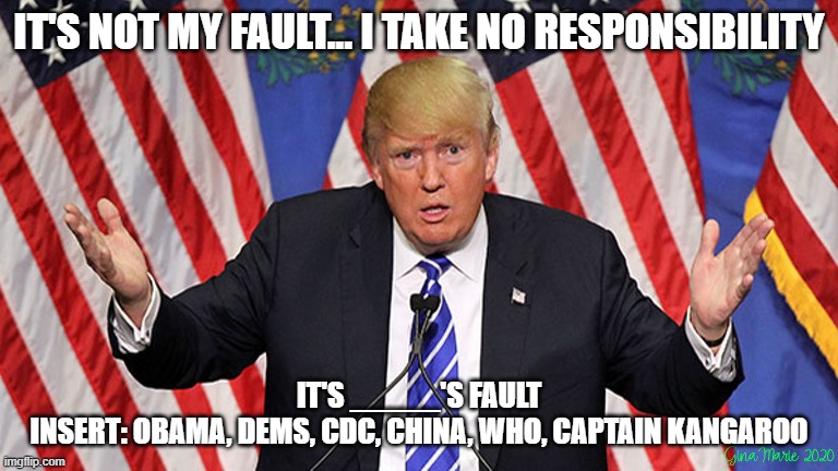 I take no responsibility | IT'S NOT MY FAULT... I TAKE NO RESPONSIBILITY; IT'S _____'S FAULT
INSERT: OBAMA, DEMS, CDC, CHINA, WHO, CAPTAIN KANGAROO | image tagged in obama,cdc,covid-19,cdc,china,politics | made w/ Imgflip meme maker
