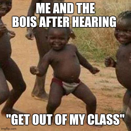 Third World Success Kid Meme | ME AND THE BOIS AFTER HEARING; "GET OUT OF MY CLASS" | image tagged in memes,third world success kid | made w/ Imgflip meme maker