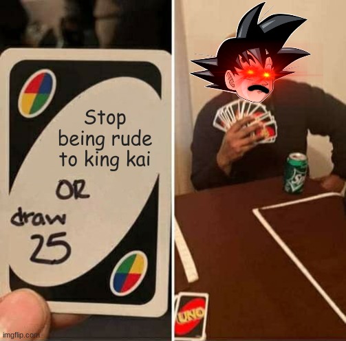 UNO Draw 25 Cards Meme | Stop being rude to king kai | image tagged in memes,uno draw 25 cards,dragon ball z,goku | made w/ Imgflip meme maker