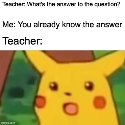 Surprised Pikachu | Teacher: What's the answer to the question? Me: You already know the answer; Teacher: | image tagged in memes,surprised pikachu | made w/ Imgflip meme maker