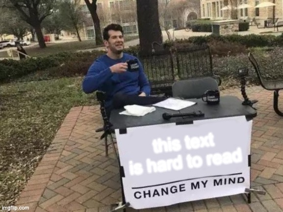 Change My Mind | this text is hard to read | image tagged in memes,change my mind | made w/ Imgflip meme maker