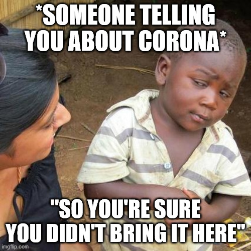 Third World Skeptical Kid Meme | *SOMEONE TELLING YOU ABOUT CORONA*; "SO YOU'RE SURE YOU DIDN'T BRING IT HERE" | image tagged in memes,third world skeptical kid | made w/ Imgflip meme maker