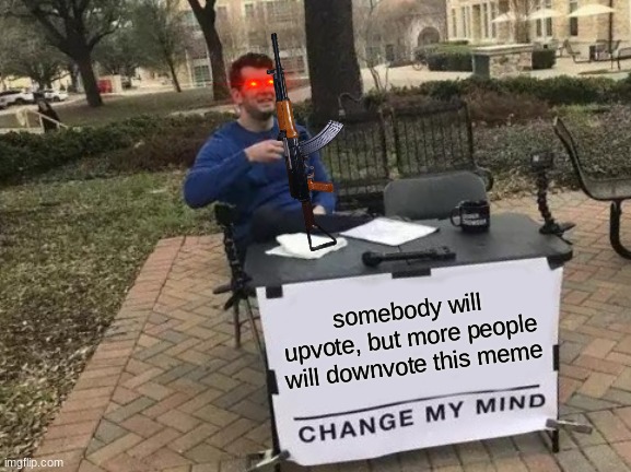 Change My Mind Meme | somebody will upvote, but more people will downvote this meme | image tagged in memes,change my mind | made w/ Imgflip meme maker