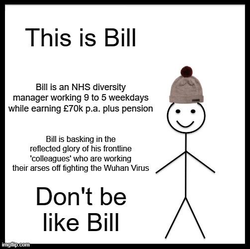 Be Like Bill | This is Bill; Bill is an NHS diversity manager working 9 to 5 weekdays while earning £70k p.a. plus pension; Bill is basking in the reflected glory of his frontline 'colleagues' who are working their arses off fighting the Wuhan Virus; Don't be like Bill | image tagged in memes,be like bill | made w/ Imgflip meme maker