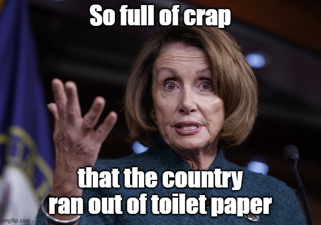 Crappy Nancy | So full of crap; that the country ran out of toilet paper | image tagged in good old nancy pelosi,nancy pelosi,full of crap | made w/ Imgflip meme maker