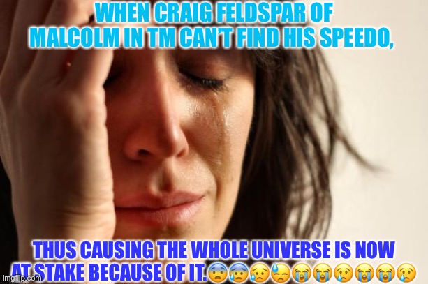 First World Problems Meme | WHEN CRAIG FELDSPAR OF MALCOLM IN TM CAN’T FIND HIS SPEEDO, THUS CAUSING THE WHOLE UNIVERSE IS NOW AT STAKE BECAUSE OF IT.😨😰😥😓😭😭😢😭😭😢 | image tagged in memes,first world problems | made w/ Imgflip meme maker
