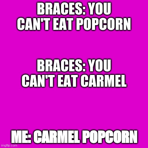 Blank Transparent Square | BRACES: YOU CAN'T EAT POPCORN; BRACES: YOU CAN'T EAT CARMEL; ME: CARMEL POPCORN | image tagged in memes,blank transparent square | made w/ Imgflip meme maker