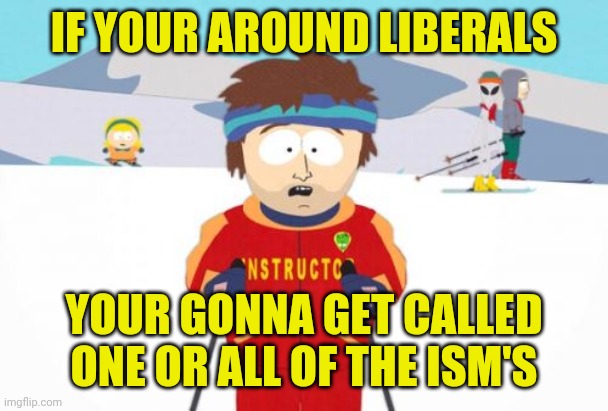 Super Cool Ski Instructor Meme | IF YOUR AROUND LIBERALS YOUR GONNA GET CALLED ONE OR ALL OF THE ISM'S | image tagged in memes,super cool ski instructor | made w/ Imgflip meme maker