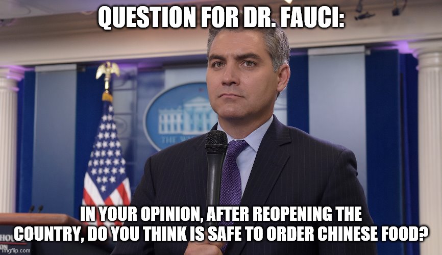 Jim Acosta NBC | QUESTION FOR DR. FAUCI:; IN YOUR OPINION, AFTER REOPENING THE COUNTRY, DO YOU THINK IS SAFE TO ORDER CHINESE FOOD? | image tagged in jim acosta nbc | made w/ Imgflip meme maker
