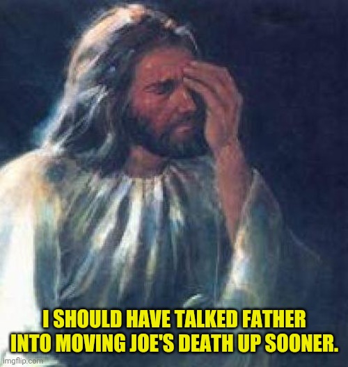 jesus facepalm | I SHOULD HAVE TALKED FATHER INTO MOVING JOE'S DEATH UP SOONER. | image tagged in jesus facepalm | made w/ Imgflip meme maker