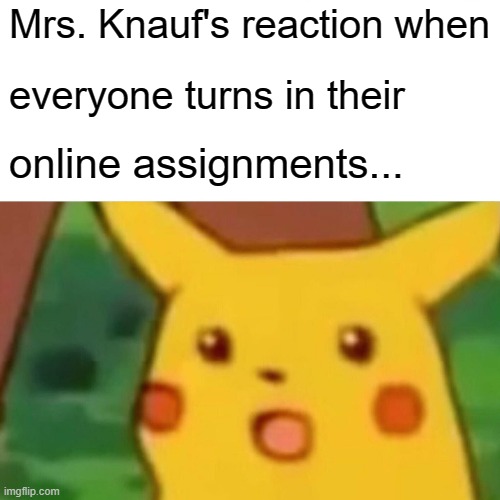 Surprised Pikachu Meme | Mrs. Knauf's reaction when; everyone turns in their; online assignments... | image tagged in memes,surprised pikachu | made w/ Imgflip meme maker