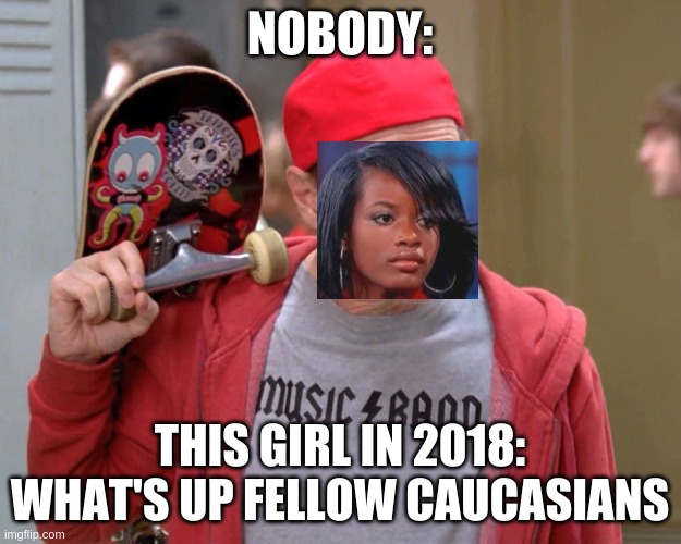 Steve Buscemi Fellow Kids |  NOBODY:; THIS GIRL IN 2018: WHAT'S UP FELLOW CAUCASIANS | image tagged in steve buscemi fellow kids | made w/ Imgflip meme maker